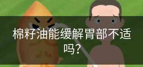 棉籽油能缓解胃部不适吗？(棉籽油能缓解胃部不适吗怎么吃)